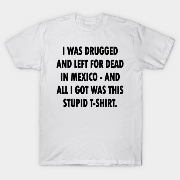 I Was Drugged And Left For Dead In Mexico And All I Got Was This Stupid T-Shirt T-Shirt by tvshirts